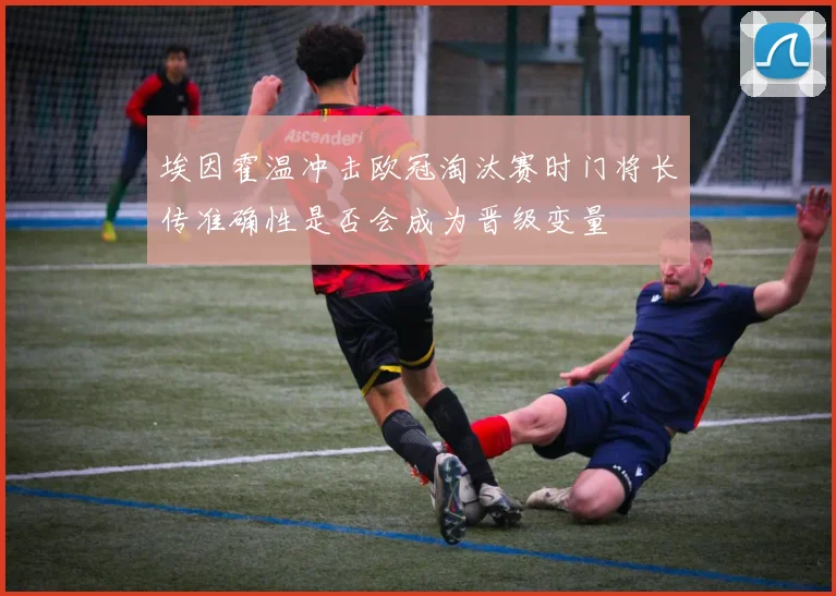 埃因霍温冲击欧冠淘汰赛时门将长传准确性是否会成为晋级变量