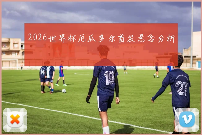 2026世界杯厄瓜多尔首发悬念分析