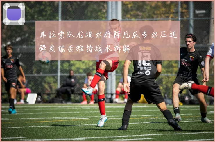 库拉索队尤埃尔对阵厄瓜多尔压迫强度能否维持战术拆解