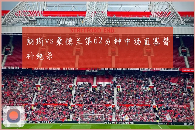 朗斯vs桑德兰第62分钟中场直塞替补绝杀