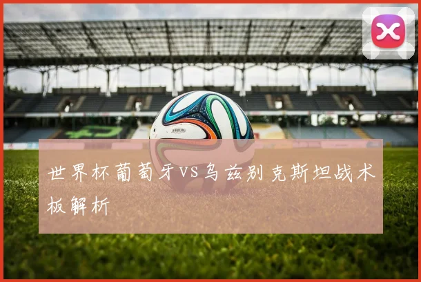 世界杯葡萄牙vs乌兹别克斯坦战术板解析