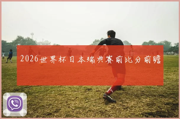 2026世界杯日本瑞典赛前比分前瞻