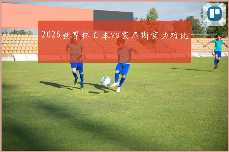 2026世界杯日本vs突尼斯实力对比