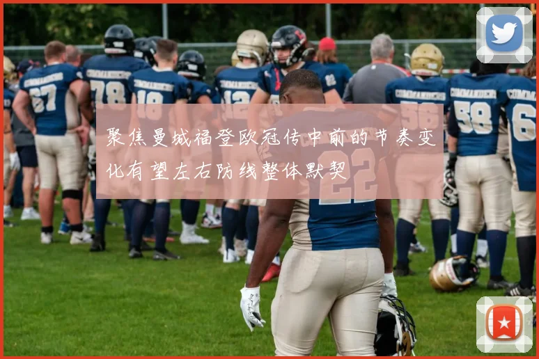 聚焦曼城福登欧冠传中前的节奏变化有望左右防线整体默契