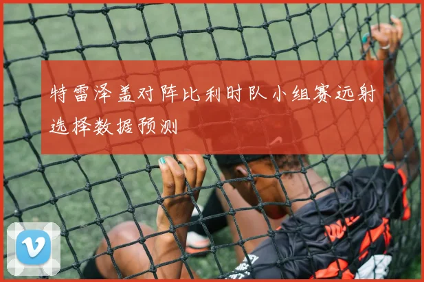 特雷泽盖对阵比利时队小组赛远射选择数据预测