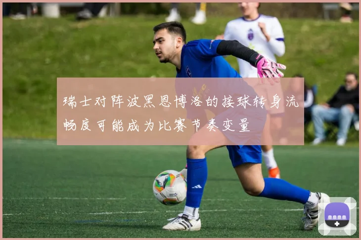 瑞士对阵波黑恩博洛的接球转身流畅度可能成为比赛节奏变量