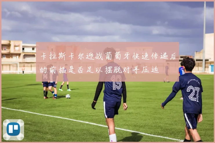 卡拉斯卡尔迎战葡萄牙快速传递后的前插是否足以摆脱对手压迫
