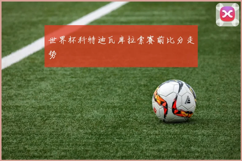 世界杯科特迪瓦库拉索赛前比分走势