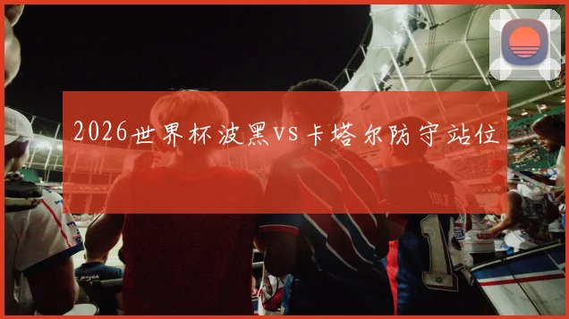 2026世界杯波黑vs卡塔尔防守站位