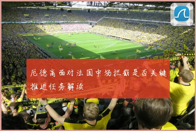 厄德高面对法国中场拦截是否关键推进任务解读