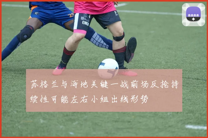 苏格兰与海地关键一战前场反抢持续性可能左右小组出线形势