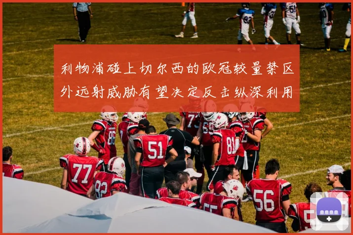 利物浦碰上切尔西的欧冠较量禁区外远射威胁有望决定反击纵深利用