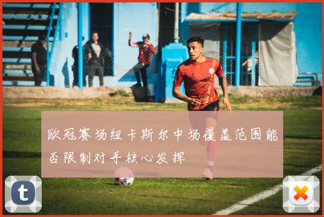 欧冠赛场纽卡斯尔中场覆盖范围能否限制对手核心发挥