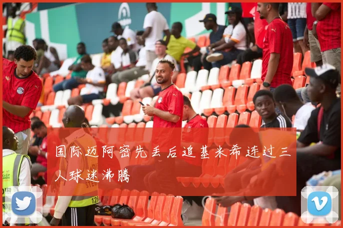 国际迈阿密先丢后追基米希连过三人球迷沸腾