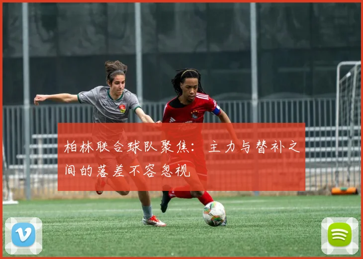 柏林联合球队聚焦：主力与替补之间的落差不容忽视