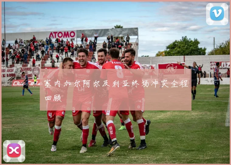 塞内加尔阿尔及利亚终场冲突全程回顾