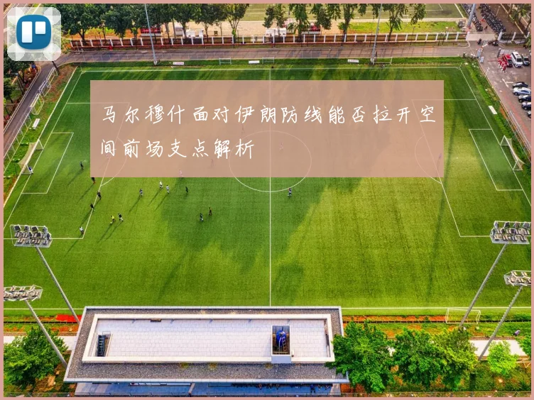马尔穆什面对伊朗防线能否拉开空间前场支点解析