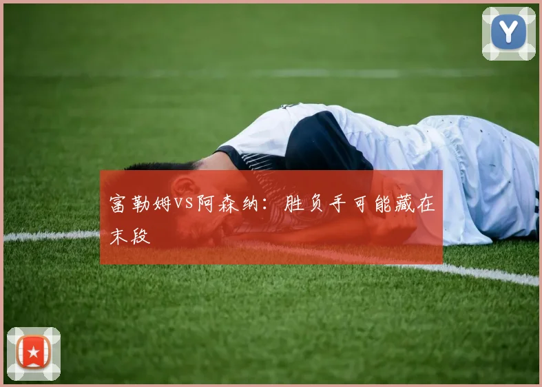 富勒姆vs阿森纳：胜负手可能藏在末段