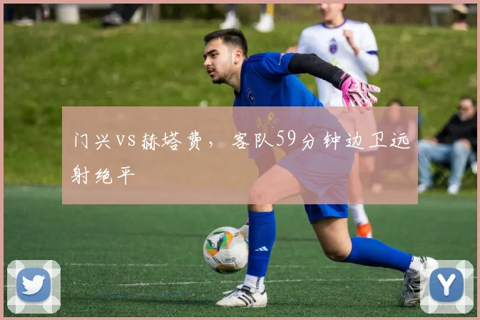 门兴vs赫塔费,客队59分钟边卫远射绝平