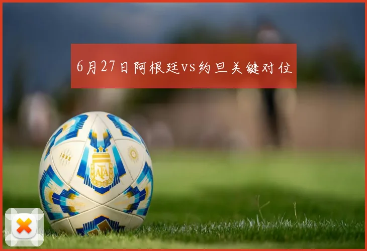 6月27日阿根廷vs约旦关键对位
