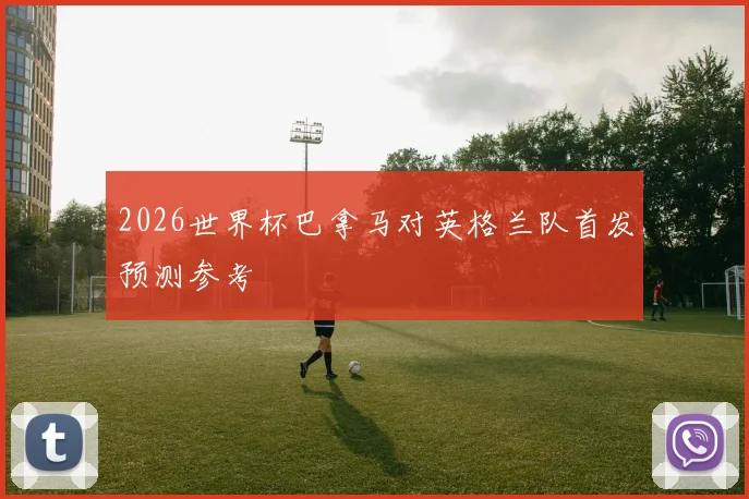 2026世界杯巴拿马对英格兰队首发预测参考