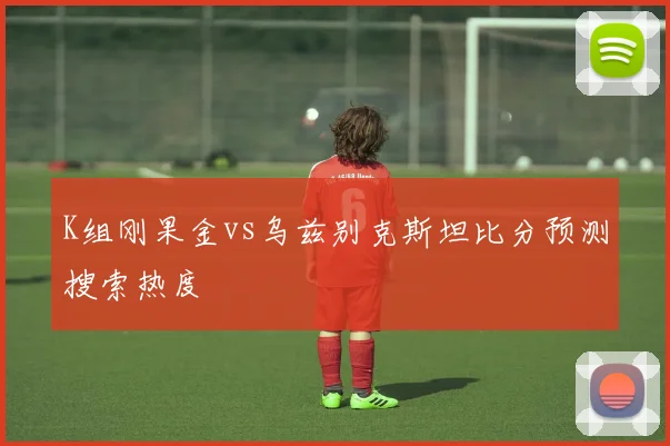 K组刚果金vs乌兹别克斯坦比分预测搜索热度