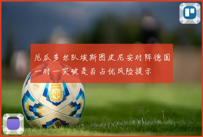 厄瓜多尔队埃斯图皮尼安对阵德国一对一突破是否占优风险提示