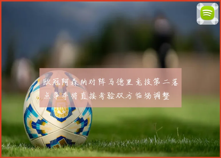 欧冠阿森纳对阵马德里竞技第二落点争夺将直接考验双方临场调整