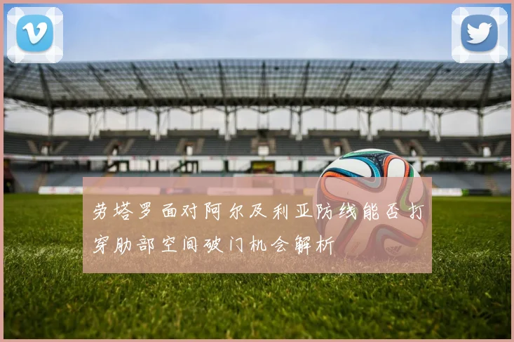 劳塔罗面对阿尔及利亚防线能否打穿肋部空间破门机会解析