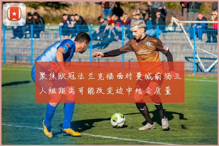 聚焦欧冠法兰克福面对曼城前场三人组距离可能改变边中结合质量