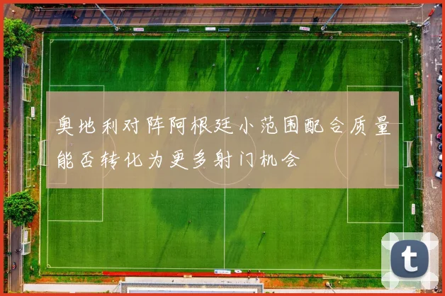 奥地利对阵阿根廷小范围配合质量能否转化为更多射门机会
