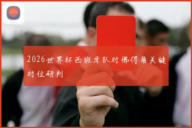 2026世界杯西班牙队对佛得角关键对位研判