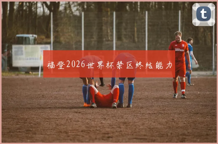 福登2026世界杯禁区终结能力