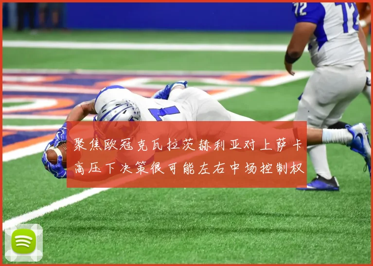 聚焦欧冠克瓦拉茨赫利亚对上萨卡高压下决策很可能左右中场控制权