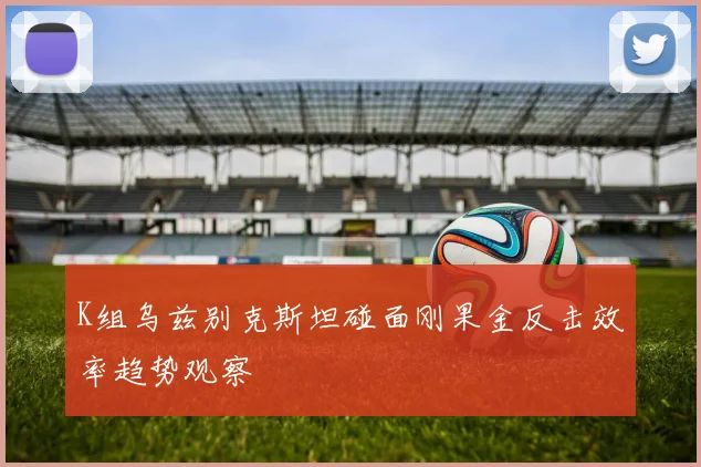 K组乌兹别克斯坦碰面刚果金反击效率趋势观察